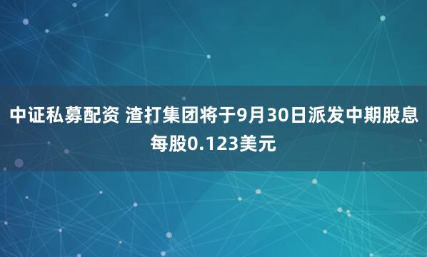 中证私募配资 渣打集团将于9月30日派发中期股息每股0.123美元