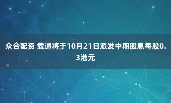 众合配资 载通将于10月21日派发中期股息每股0.3港元