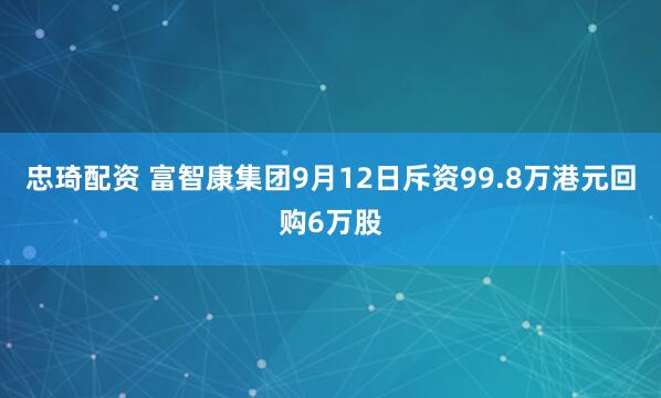 忠琦配资 富智康集团9月12日斥资99.8万港元回购6万股