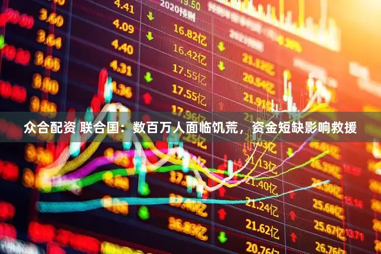 众合配资 联合国：数百万人面临饥荒，资金短缺影响救援