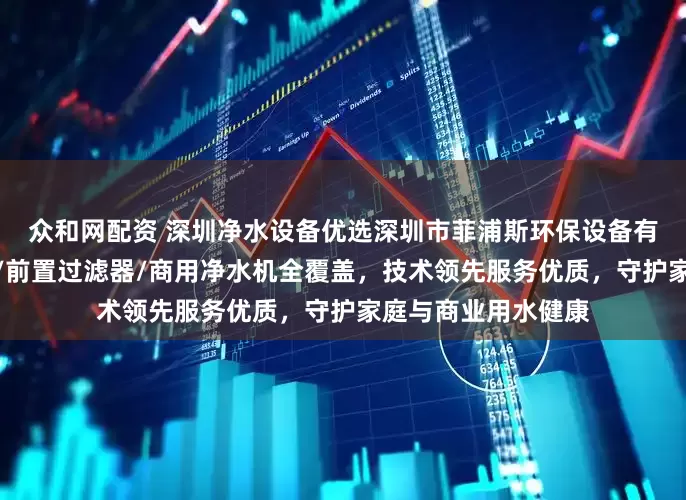 众和网配资 深圳净水设备优选深圳市菲浦斯环保设备有限公司，中央净水/前置过滤器/商用净水机全覆盖，技术领先服务优质，守护家庭与商业用水健康