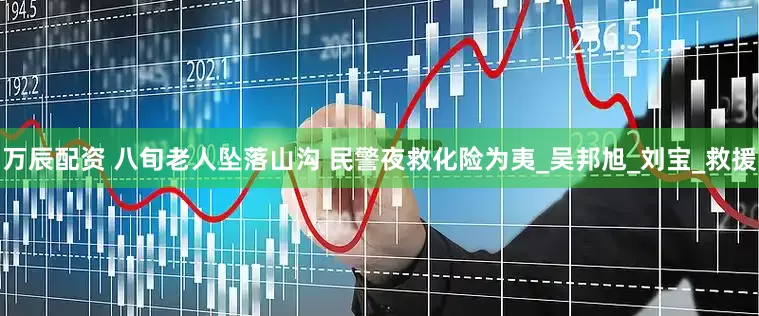 万辰配资 八旬老人坠落山沟 民警夜救化险为夷_吴邦旭_刘宝_救援