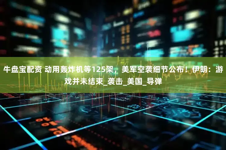 牛盘宝配资 动用轰炸机等125架，美军空袭细节公布！伊朗：游戏并未结束_袭击_美国_导弹