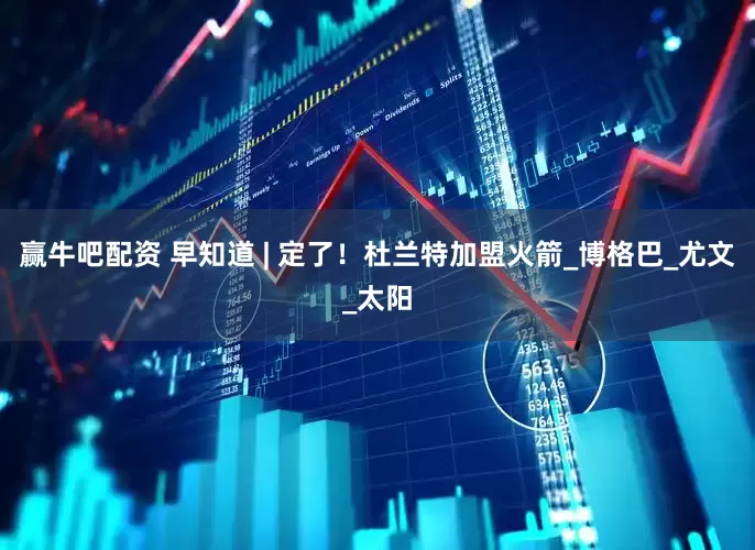 赢牛吧配资 早知道 | 定了！杜兰特加盟火箭_博格巴_尤文_太阳