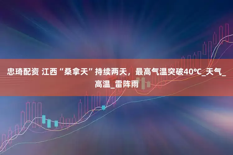 忠琦配资 江西“桑拿天”持续两天，最高气温突破40℃_天气_高温_雷阵雨
