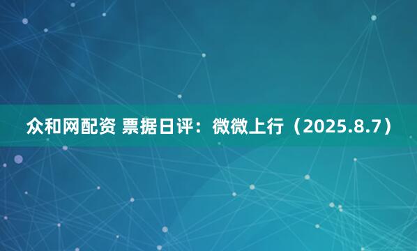 众和网配资 票据日评：微微上行（2025.8.7）