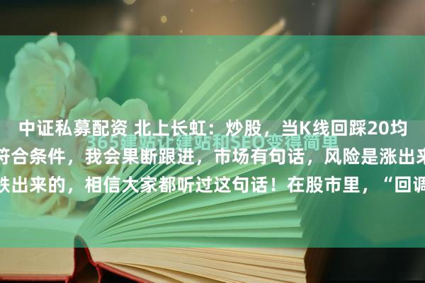 中证私募配资 北上长虹：炒股，当K线回踩20均线，我会加入关注，一旦符合条件，我会果断跟进，市场有句话，风险是涨出来的，机会是跌出来的，相信大家都听过这句话！在股市里，“回调”是投资者经常遇到的行情——股价上...