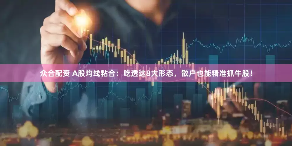 众合配资 A股均线粘合：吃透这8大形态，散户也能精准抓牛股！