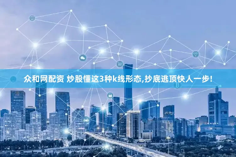 众和网配资 炒股懂这3种k线形态,抄底逃顶快人一步!