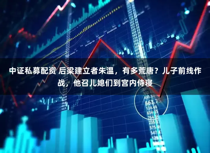 中证私募配资 后梁建立者朱温，有多荒唐？儿子前线作战，他召儿媳们到宫内侍寝