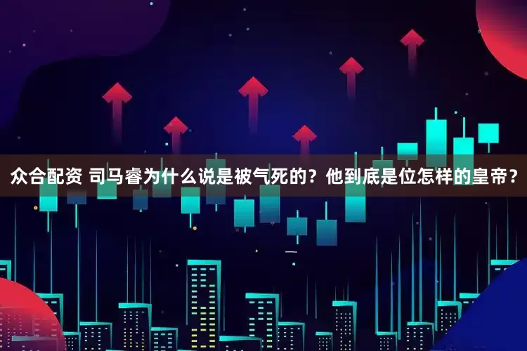 众合配资 司马睿为什么说是被气死的？他到底是位怎样的皇帝？