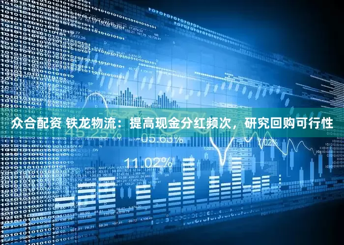 众合配资 铁龙物流：提高现金分红频次，研究回购可行性