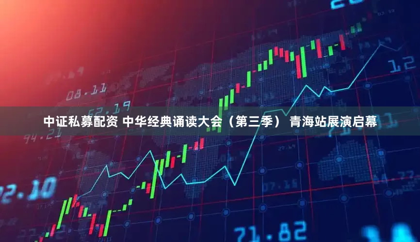 中证私募配资 中华经典诵读大会（第三季） 青海站展演启幕