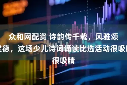 众和网配资 诗韵传千载，风雅颂建德，这场少儿诗词诵读比选活动很吸睛