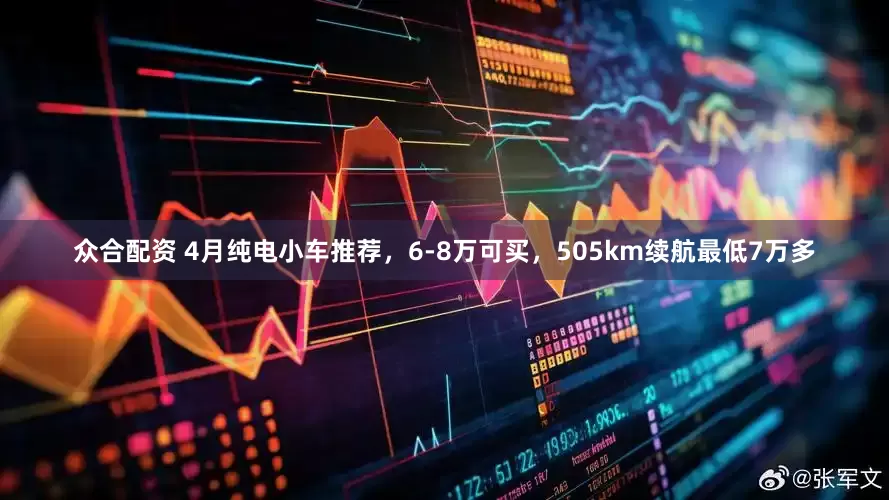 众合配资 4月纯电小车推荐，6-8万可买，505km续航最低7万多