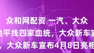众和网配资 一汽、大众、小鹏、地平线四家血统，大众新车宣布4月8日亮相