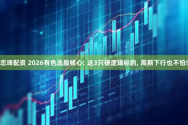忠琦配资 2026有色选股核心: 这3只硬逻辑标的, 周期下行也不怕!