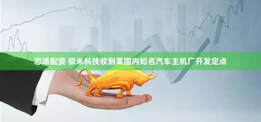 忠琦配资 极米科技收到某国内知名汽车主机厂开发定点