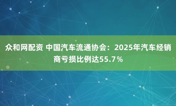众和网配资 中国汽车流通协会：2025年汽车经销商亏损比例达55.7％