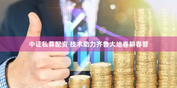 中证私募配资 技术助力齐鲁大地春耕春管