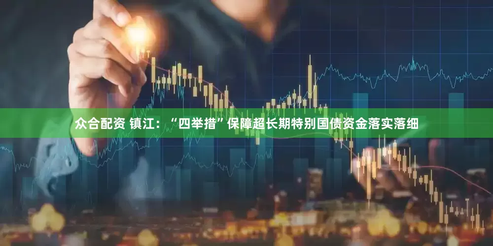众合配资 镇江：“四举措”保障超长期特别国债资金落实落细